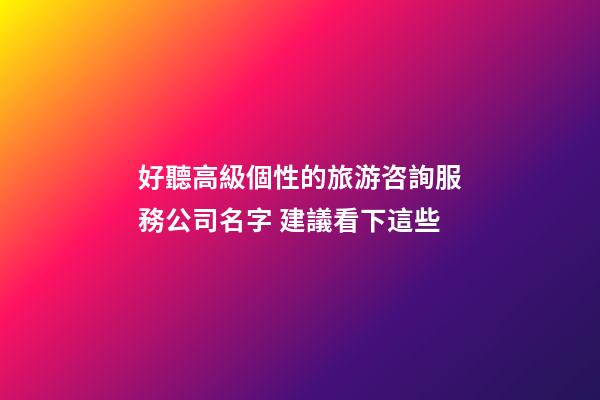 好聽高級個性的旅游咨詢服務公司名字 建議看下這些